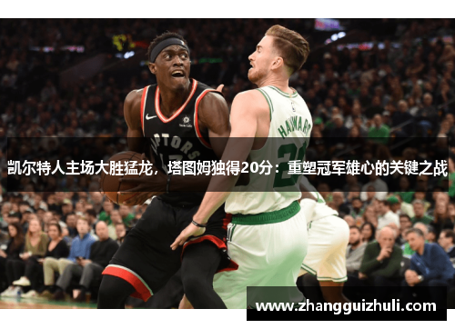 凯尔特人主场大胜猛龙,塔图姆独得20分:重塑冠军雄心的关键之战